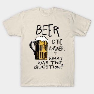 beer is the answer. WHAT WAS THE QUESTION? beer funny quote T-Shirt